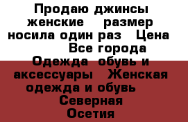 Продаю джинсы женские.44 размер носила один раз › Цена ­ 650 - Все города Одежда, обувь и аксессуары » Женская одежда и обувь   . Северная Осетия